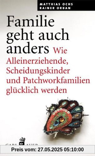 Familie geht auch anders: Wie Alleinerziehende, Scheidungskinder und Patchworkfamilien glücklich werden