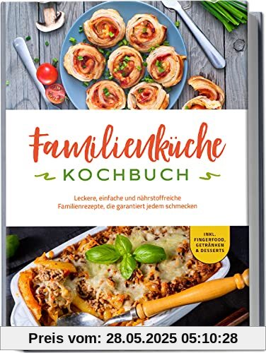 Familienküche Kochbuch: Leckere, einfache und nährstoffreiche Familienrezepte, die garantiert jedem schmecken - inkl. Fingerfood, Getränken & Desserts