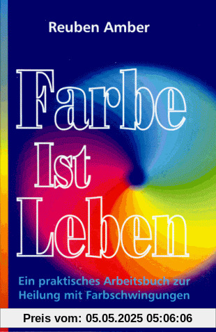 Farbe ist Leben: Ein praktisches Arbeitsbuch zur Heilung mit Farbschwingungen