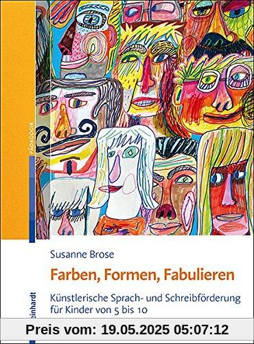 Farben, Formen, Fabulieren: Künstlerische Sprach- und Schreibförderung für Kinder von 5 bis 10 Farben, Formen, Fabulieren: Künstlerische Sprach- und Schreibförderung für Kinder von 5 bis 10