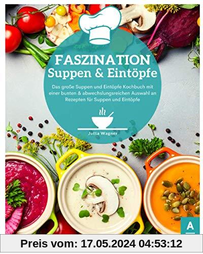 Faszination Suppen und Eintöpfe: Das große Suppen und Eintöpfe Kochbuch mit bunten & abwechslungsreichen Rezepten für Suppen und Eintöpfe. Entgiften, abnehmen & wohlfühlen leicht gemacht