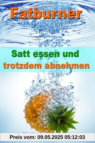 Fatburner: Satt essen & trotzdem abnehmen - Ohne Diät 15 % mehr Körperfett abbauen mit den 100 besten Rezepten und Rezeptideen