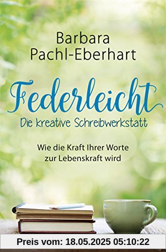 Federleicht - Die kreative Schreibwerkstatt: Wie die Kraft Ihrer Worte zur Lebenskraft wird