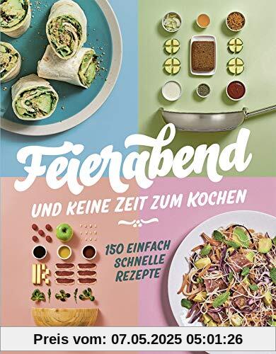 Feierabend und keine Zeit zum Kochen: 150 einfach schnelle Rezepte