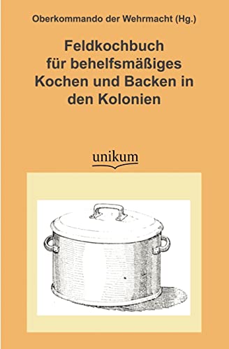 Feldkochbuch für behelfsmäßiges Kochen und Backen in den Kolonien: Herausgegeben von Oberkommando der Wehrmacht (Militärtechnik & Militärgeschichte)