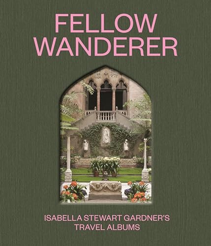 Fellow Wanderer: Isabella Stewart Gardner's Travel Albums von Princeton University Press