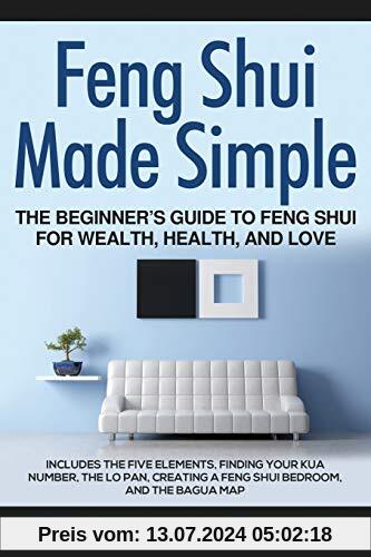 Feng Shui Made Simple - The Beginner’s Guide to Feng Shui for Wealth, Health, and Love: Includes the Five Elements, Finding Your Kua Number, the Lo Pan, Creating a Feng Shui Bedroom, and the Bagua Map