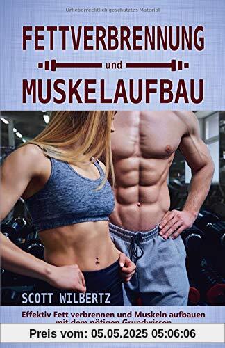 Fettverbrennung und Muskelaufbau: Effektiv Fett verbrennen und Muskeln aufbauen mit dem nötigen Grundwissen (inkl. Tipps zu Training, Ernährung, Nahrungsergänzungsmittel etc.)