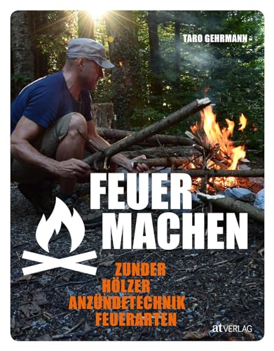 Feuer machen: Zunder, Hölzer, Anzündtechnik, Feuerarten von AT Verlag