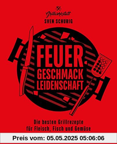 Feuer. Geschmack. Leidenschaft.: Die besten Grillrezepte für Fleisch, Fisch und Gemüse