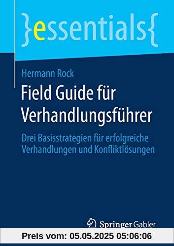 Field Guide für Verhandlungsführer: Drei Basisstrategien für erfolgreiche Verhandlungen und Konfliktlösungen (essentials)