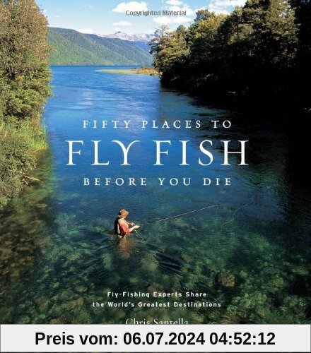 Fifty Places to Fly Fish Before You Die: Fly-Fishing Experts Share the Worlds Greatest Destinations