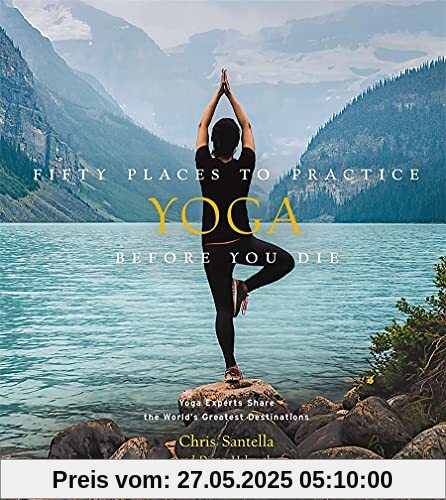 Fifty Places to Practice Yoga Before You Die: Yoga Experts Share the World's Greatest Destinations Fifty Places to Practice Yoga Before You Die: Yoga Experts Share the World's Greatest Destinations
