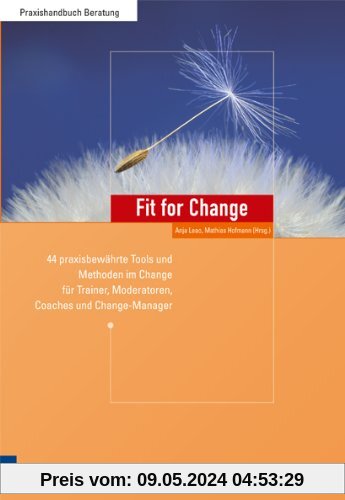 Fit for Change: 44 praxisbewährte Tools und Methoden im Change für Trainer, Moderatoren, Coaches und Change Manager