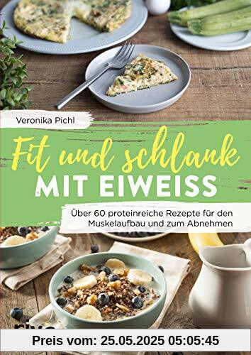 Fit und schlank mit Eiweiß: Über 60 proteinreiche Rezepte für den Muskelaufbau und zum Abnehmen