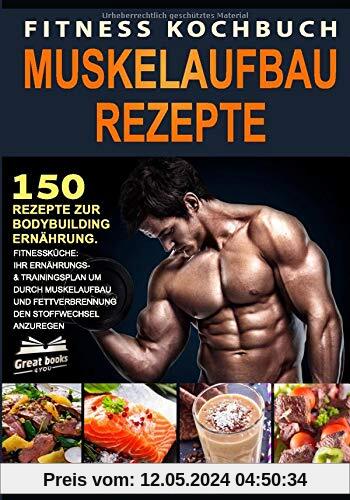 Fitness Kochbuch Muskelaufbau Rezepte: 150 Rezepte zur Bodybuilding Ernährung. Fitnessküche: Ihr Ernährungs- & Trainingsplan um durch Muskelaufbau und Fettverbrennung den Stoffwechsel anzuregen
