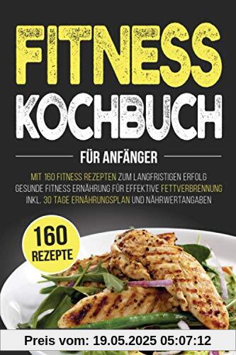Fitness Kochbuch für Anfänger: Mit 160 Fitness Rezepten zum langfristigen Erfolg | Gesunde Fitness Ernährung für effektive Fettverbrennung | inkl. 30 Tage Ernährungsplan und Nährwertangaben
