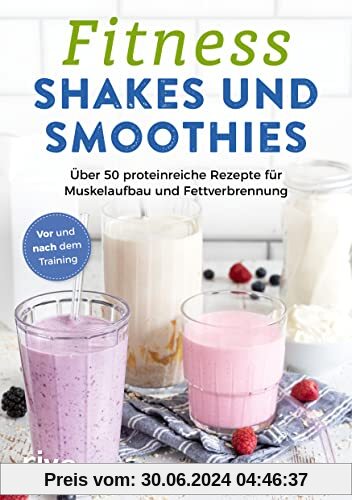 Fitness-Shakes und -Smoothies: 50 proteinreiche Rezepte für Muskelaufbau und Fettverbrennung. Vor und nach dem Training. Schnelle und einfache Eiweiß-Drinks zum Selbermachen. Für den Sport und Alltag