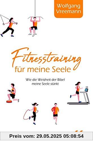 Fitnesstraining für meine Seele: Wie die Weisheit der Bibel meine Seele stärkt: Wie die Weisheiten der Bibel meine Seele strken Fitnesstraining für meine Seele: Wie die Weisheit der Bibel meine Seele stärkt: Wie die Weisheiten der Bibel meine Seele strken