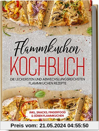 Flammkuchen Kochbuch: Die leckersten und abwechslungsreichsten Flammkuchen Rezepte | inkl. Snacks, Fingerfood & süßen Flammkuchen