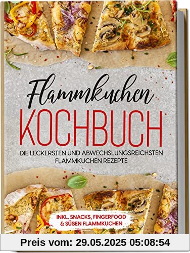 Flammkuchen Kochbuch: Die leckersten und abwechslungsreichsten Flammkuchen Rezepte | inkl. Snacks, Fingerfood & süßen Flammkuchen