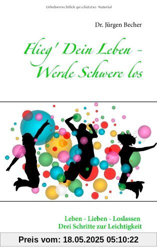 Flieg' Dein Leben - Werde Schwere los: Leben - Lieben - Loslassen - Drei Schritte zur Leichtigkeit