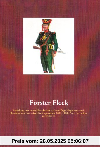 Förster Fleck: Erzählung von seinen Schicksalen auf dem Zuge Napoleons nach Russland und von seiner Gefangenschaft 1812 - 1814 Von ihm selbst geschrieben