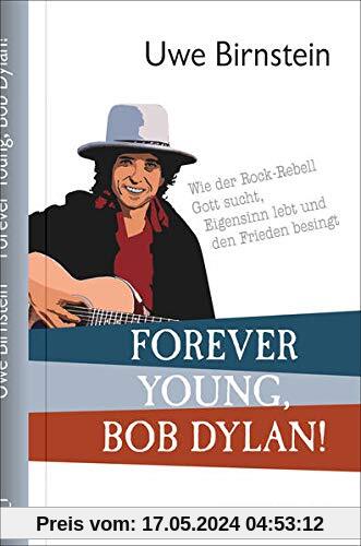 Forever Young, Bob Dylan!: Wie der Rock-Rebell Gott sucht, Eigensinn lebt und den Frieden besingt