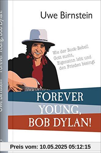 Forever Young, Bob Dylan!: Wie der Rock-Rebell Gott sucht, Eigensinn lebt und den Frieden besingt