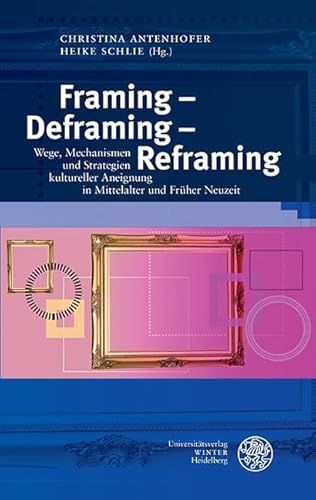 Framing – Deframing – Reframing: Wege, Mechanismen und Strategien kultureller Aneignung in Mittelalter und Früher Neuzeit (Interdisziplinäre Beiträge ... Neuzeit der Universität Salzburg in Krems) von Universitätsverlag Winter GmbH Heidelberg