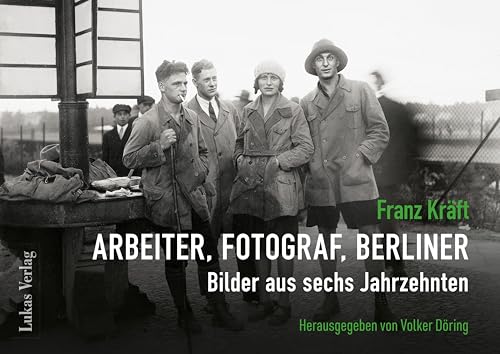 Franz Kräft – Arbeiter, Fotograf, Berliner: Bilder aus sechs Jahrzehnten von Lukas Verlag für Kunst- und Geistesgeschichte