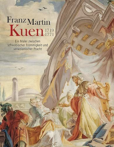 Franz Martin Kuen 1719–1771: Ein Maler zwischen schwäbischer Frömmigkeit und venezianischer Pr...