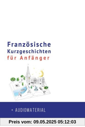 Französische Kurzgeschichten für Anfänger + AUDIOMATERIAL: Verbessere deine Lese- und Hörverständnis der französischen Sprache (Französische für Anfänger, Band 1)