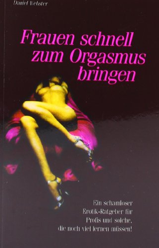 Frauen schnell zum Orgasmus bringen: Ein schamloser Erotik-Ratgeber für Profis und solche, die noch viel lernen müssen