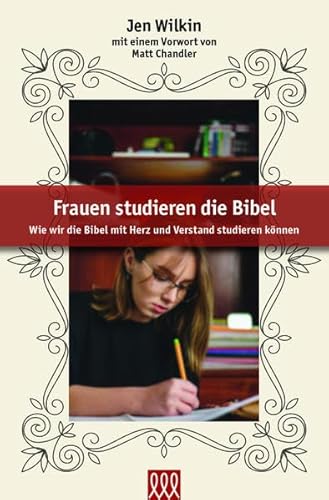 Frauen studieren die Bibel: Wie wir die Bibel mit Herz und Verstand studieren können