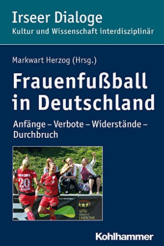 Frauenfußball in Deutschland: Anfänge - Verbote - Widerstände - Durchbruch (Irseer Dialoge: Kultur und Wissenschaft interdisziplinär, 18, Band 18) von Kohlhammer