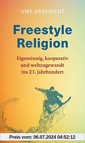 Freestyle Religion: Eigensinnig, kooperativ und weltzugewandt - eine Spiritualität für das 21. Jahrhundert
