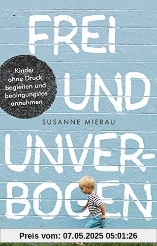 Frei und unverbogen: Kinder ohne Druck begleiten und bedingungslos annehmen