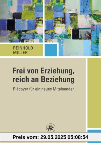 Frei von Erziehung, reich an Beziehung: Plädoyer für ein neues Miteinander