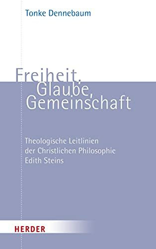 Freiheit, Glaube, Gemeinschaft: Theologische Leitlinien der Christlichen Philosophie Edith Steins Freiheit, Glaube, Gemeinschaft: Theologische Leitlinien der Christlichen Philosophie Edith Steins