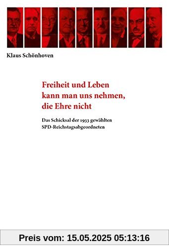Freiheit und Leben kann man uns nehmen, die Ehre nicht: Das Schicksal der 1933 gewählten SPD-Reichstagsabgeordneten Freiheit und Leben kann man uns nehmen, die Ehre nicht: Das Schicksal der 1933 gewählten SPD-Reichstagsabgeordneten