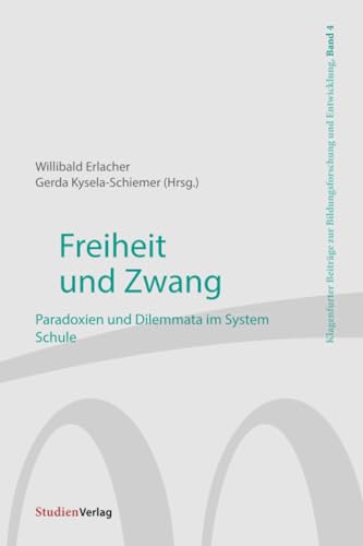 Freiheit und Zwang: Paradoxien und Dilemmata im System Schule (Klagenfurter Beiträge zur Bildungsforschung und Entwicklung, Band 4)