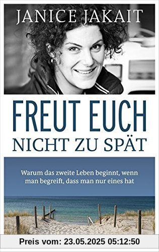 Freut euch nicht zu spät: Warum das zweite Leben beginnt, wenn man begreift, dass man nur eines hat