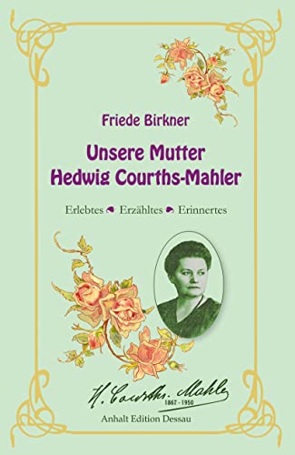 Friede Birkner - Unsere Mutter Hedwig Courths-Mahler: Erlebtes, Erzähltes, Erinnertes: Erlebtes, Erinnertes, Erzähltes von Anhalt Edition Dessau