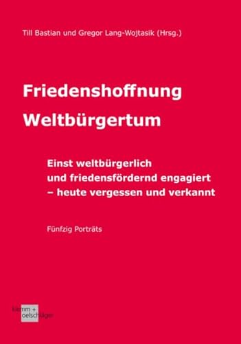 Friedenshoffnung Weltbürgertum: Einst weltbürgerlich und friedensfördernd engagiert – heute vergessen und verkannt. Fünfzig Porträts