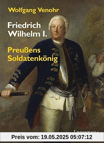 Friedrich Wilhelm I.: Preußens Soldatenkönig Friedrich Wilhelm I.: Preußens Soldatenkönig