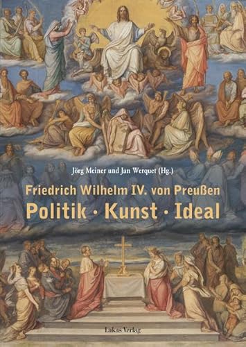 Friedrich Wilhelm IV. von Preußen: Politik - Kunst - Ideal. Beiträge einer Tagung vom 22. und 23. März 2012 am Kulturforum in Berlin