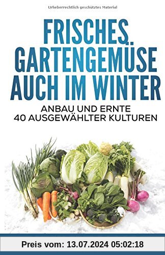 Frisches Gartengemüse auch im Winter: Anbau und Ernte 40 ausgewählter Kulturen