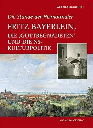 Fritz Bayerlein, die „Gottbegnadeten“ und die NS-Kulturpolitik: Die Stunde der Heimatmaler (Schriften des Instituts für Archäologische Wissenschaften: Denkmalwissenschaften und Kunstgeschichte) von Imhof Verlag