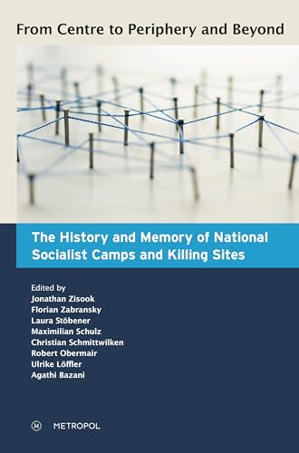 From Centre to Periphery and Beyond: The History and Memory of National Socialist Camps and Killing Sites From Centre to Periphery and Beyond: The History and Memory of National Socialist Camps and Killing Sites
